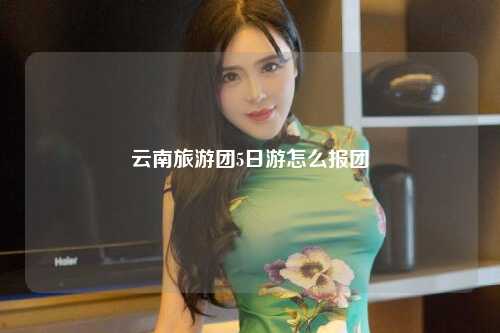 云南旅游团5日游怎么报团
