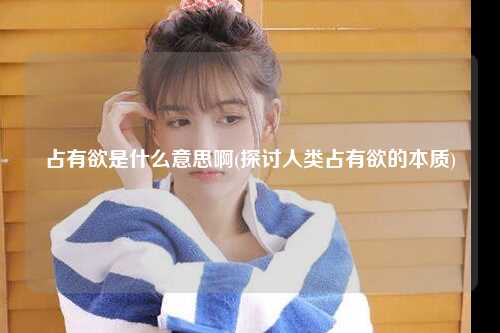 占有欲是什么意思啊(探讨人类占有欲的本质)