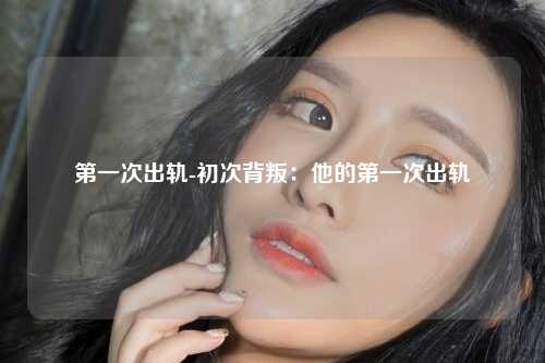第一次出轨-初次背叛：他的第一次出轨