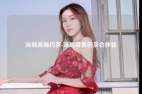 深圳高端约茶-深圳尊贵的茶会体验
