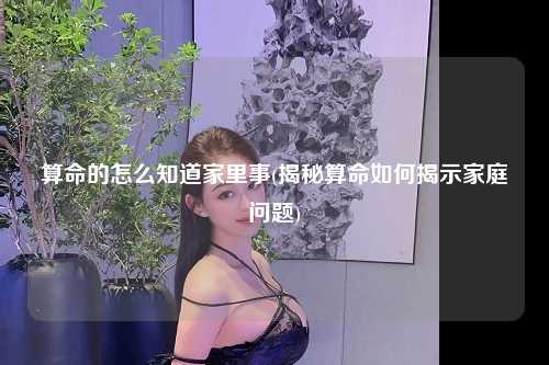 算命的怎么知道家里事(揭秘算命如何揭示家庭问题)
