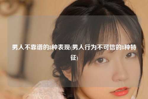 男人不靠谱的8种表现(男人行为不可信的8种特征)