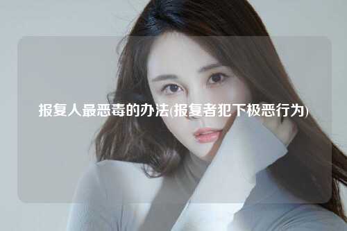报复人最恶毒的办法(报复者犯下极恶行为)