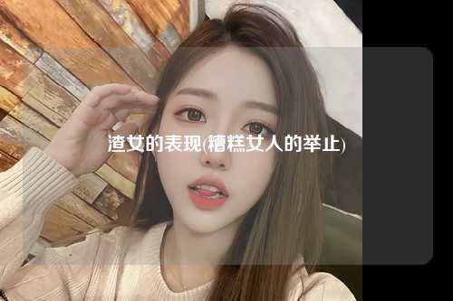 渣女的表现(糟糕女人的举止)