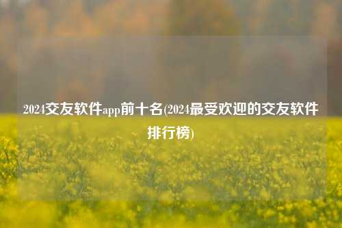 2024交友软件app前十名(2024最受欢迎的交友软件排行榜)