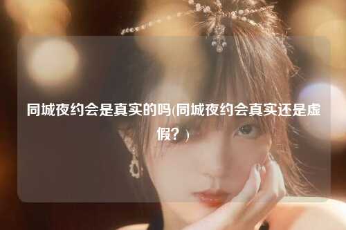 同城夜约会是真实的吗(同城夜约会真实还是虚假？)
