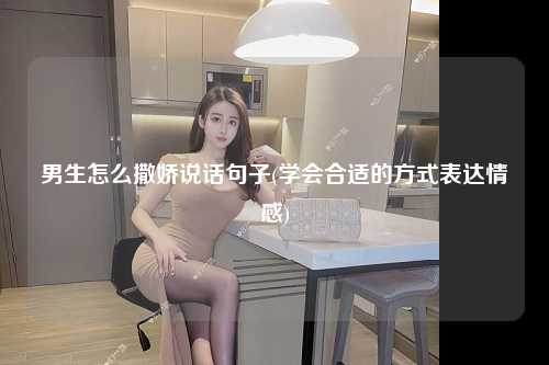 男生怎么撒娇说话句子(学会合适的方式表达情感)