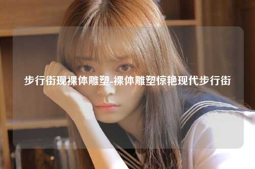 步行街现裸体雕塑-裸体雕塑惊艳现代步行街