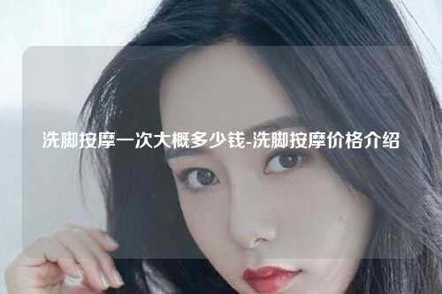 洗脚按摩一次大概多少钱-洗脚按摩价格介绍