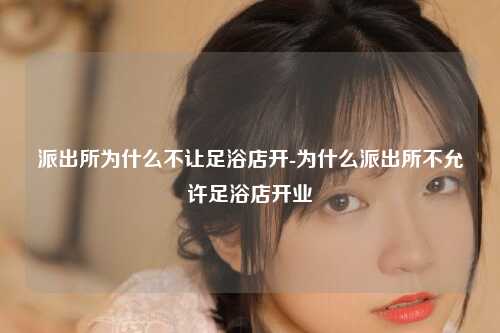派出所为什么不让足浴店开-为什么派出所不允许足浴店开业