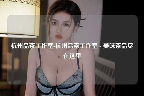杭州品茶工作室-杭州品茶工作室 - 美味茶品尽在这里
