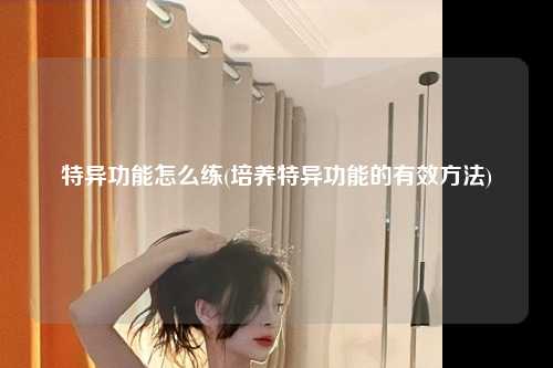 特异功能怎么练(培养特异功能的有效方法)