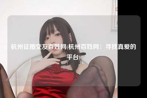 杭州征婚交友百姓网(杭州百姓网：寻找真爱的平台)