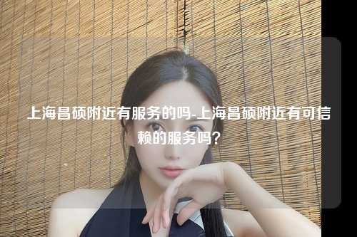 上海昌硕附近有服务的吗-上海昌硕附近有可信赖的服务吗？