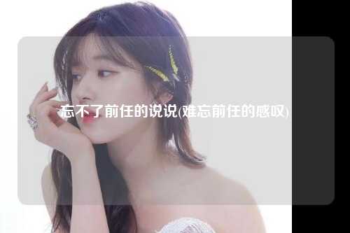 忘不了前任的说说(难忘前任的感叹)