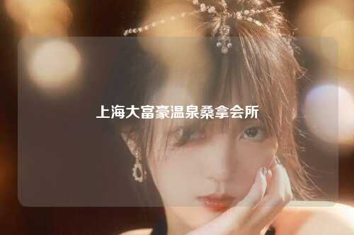 上海大富豪温泉桑拿会所