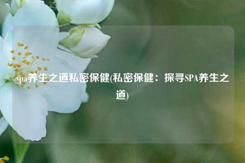 spa养生之道私密保健(私密保健：探寻SPA养生之道)
