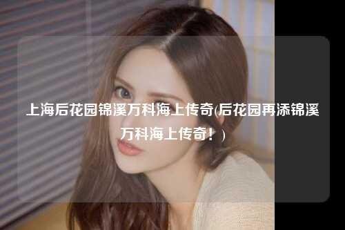 上海后花园锦溪万科海上传奇(后花园再添锦溪万科海上传奇！)