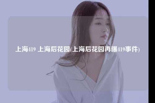 上海419 上海后花园(上海后花园再曝419事件)