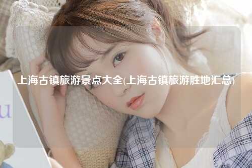 上海古镇旅游景点大全(上海古镇旅游胜地汇总)