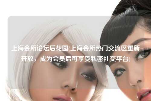 上海会所论坛后花园(上海会所热门交流区重新开放，成为会员后可享受私密社交平台)