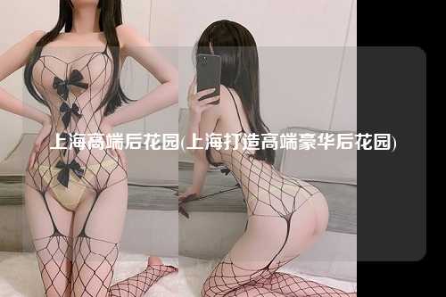 上海高端后花园(上海打造高端豪华后花园)