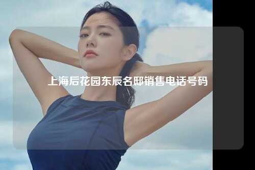 上海后花园东辰名邸销售电话号码