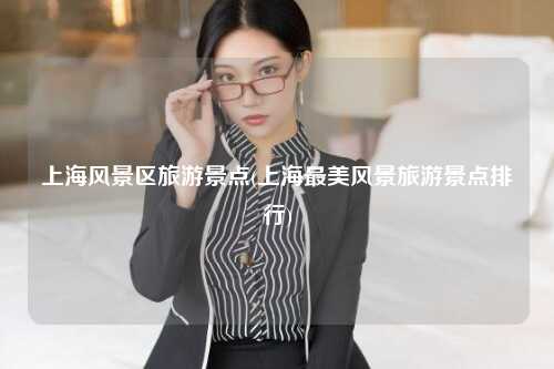上海风景区旅游景点(上海最美风景旅游景点排行)