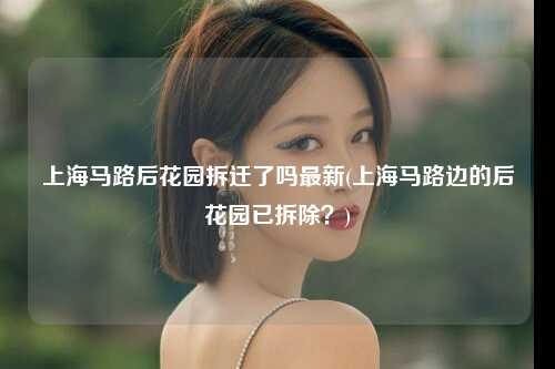 上海马路后花园拆迁了吗最新(上海马路边的后花园已拆除？)