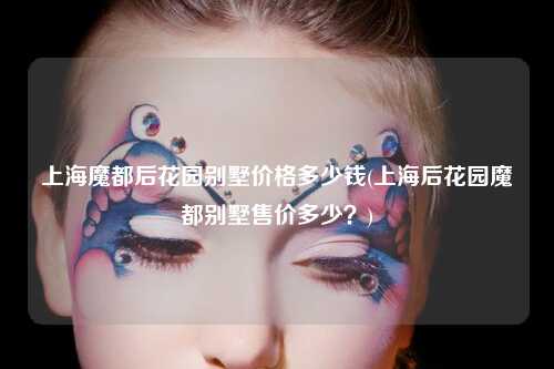 上海魔都后花园别墅价格多少钱(上海后花园魔都别墅售价多少？)