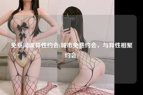 免费同城异性约会(城市免费约会，与异性相聚约会)