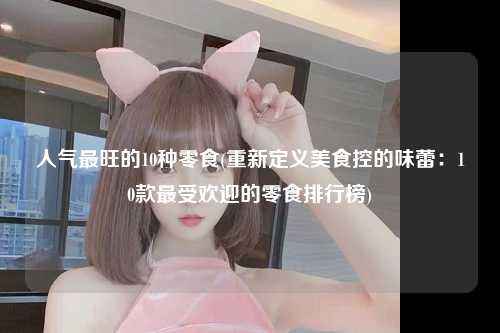人气最旺的10种零食(重新定义美食控的味蕾：10款最受欢迎的零食排行榜)