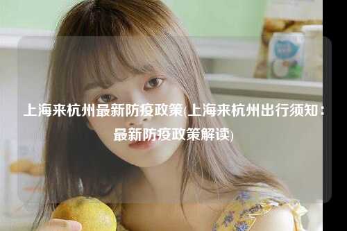 上海来杭州最新防疫政策(上海来杭州出行须知：最新防疫政策解读)