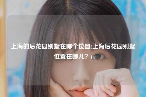 上海的后花园别墅在哪个位置(上海后花园别墅位置在哪儿？)