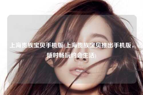 上海贵族宝贝手机版(上海贵族宝贝推出手机版，随时畅玩约会生活)