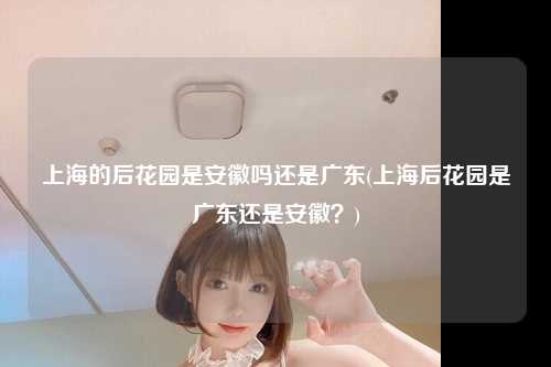 上海的后花园是安徽吗还是广东(上海后花园是广东还是安徽？)