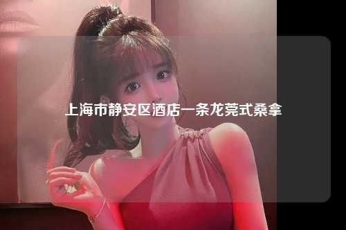 上海市静安区酒店一条龙莞式桑拿