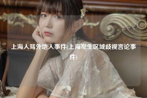 上海人骂外地人事件(上海发生区域歧视言论事件)