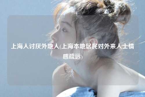 上海人讨厌外地人(上海本地居民对外来人士情感疏远)