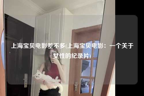 上海宝贝电影差不多(上海宝贝电影：一个关于女性的纪录片)