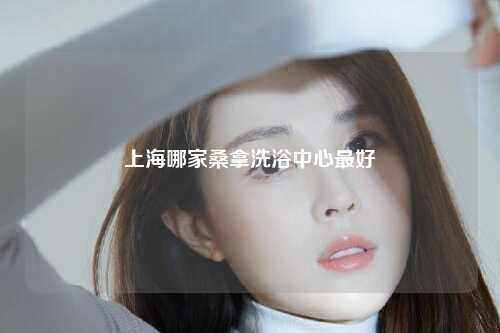 上海哪家桑拿洗浴中心最好