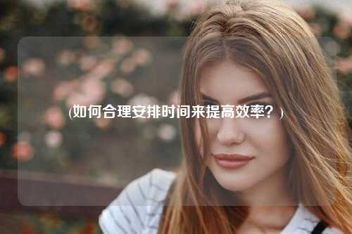 (如何合理安排时间来提高效率？)